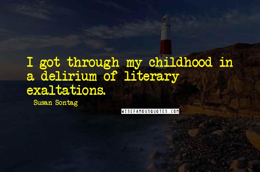 Susan Sontag Quotes: I got through my childhood in a delirium of literary exaltations.