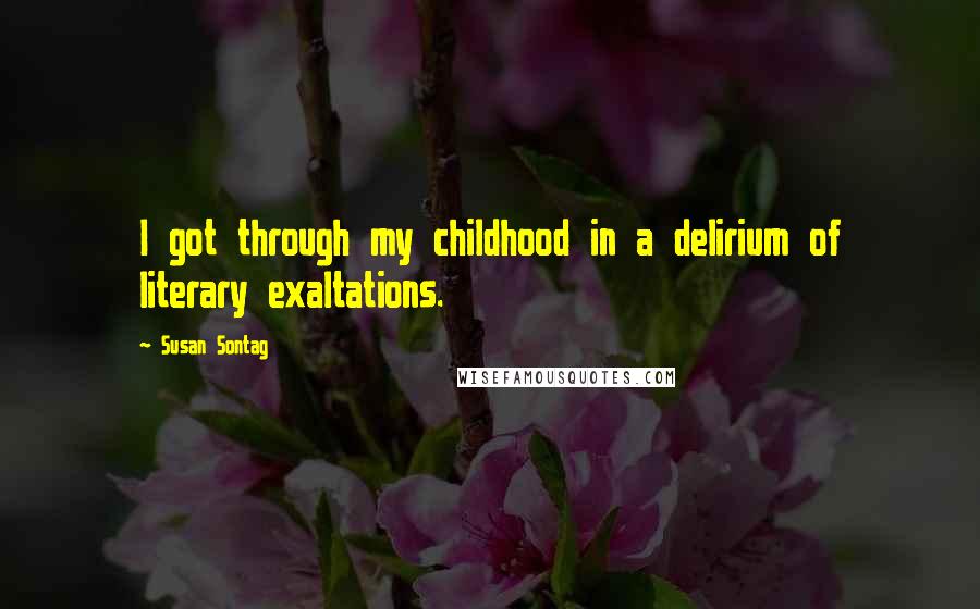 Susan Sontag Quotes: I got through my childhood in a delirium of literary exaltations.