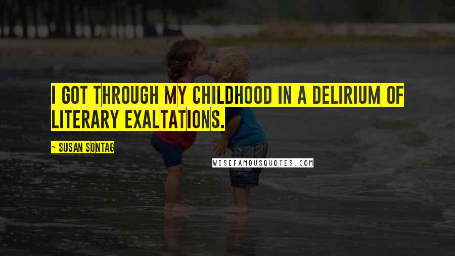 Susan Sontag Quotes: I got through my childhood in a delirium of literary exaltations.