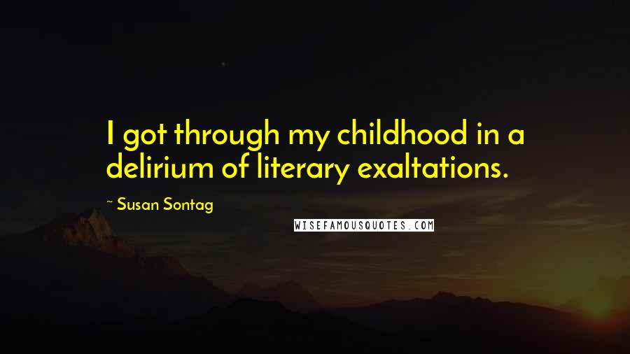 Susan Sontag Quotes: I got through my childhood in a delirium of literary exaltations.