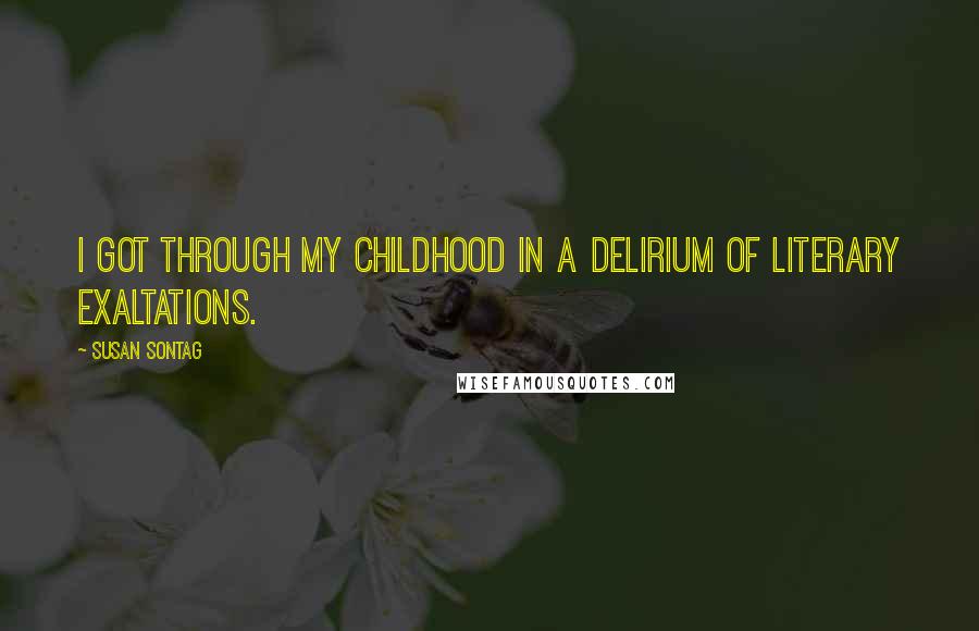 Susan Sontag Quotes: I got through my childhood in a delirium of literary exaltations.