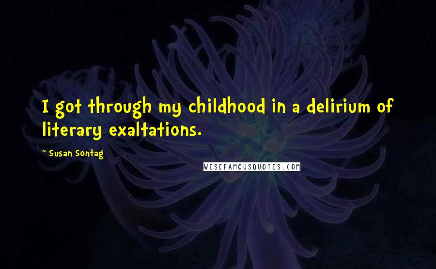 Susan Sontag Quotes: I got through my childhood in a delirium of literary exaltations.