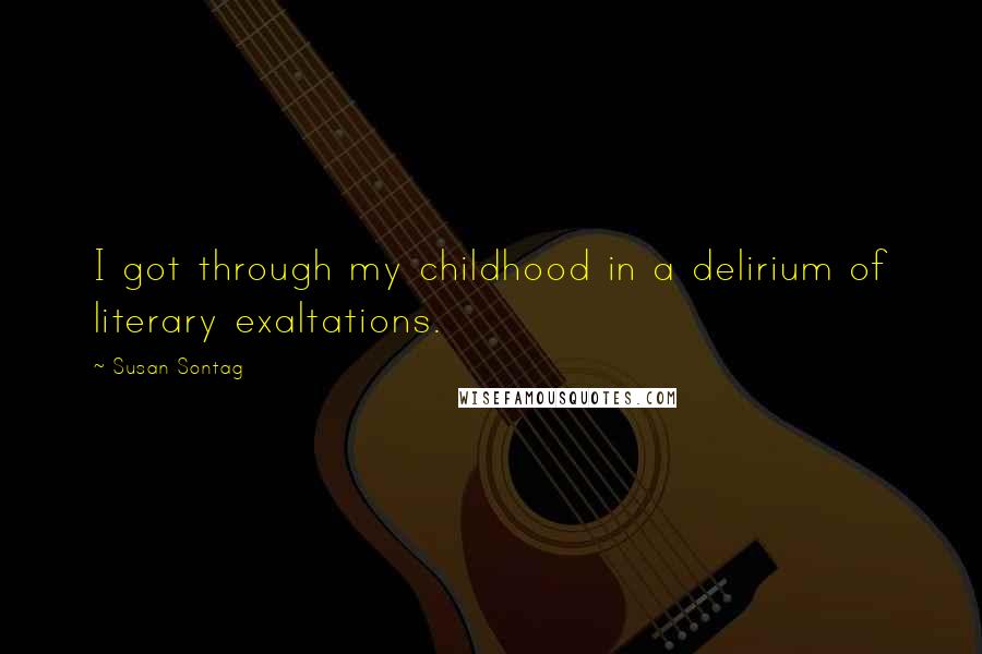 Susan Sontag Quotes: I got through my childhood in a delirium of literary exaltations.