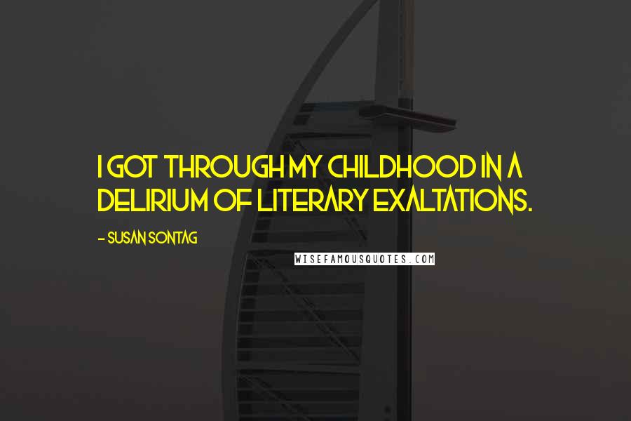 Susan Sontag Quotes: I got through my childhood in a delirium of literary exaltations.