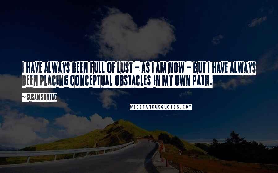 Susan Sontag Quotes: I have always been full of lust - as I am now - but I have always been placing conceptual obstacles in my own path.