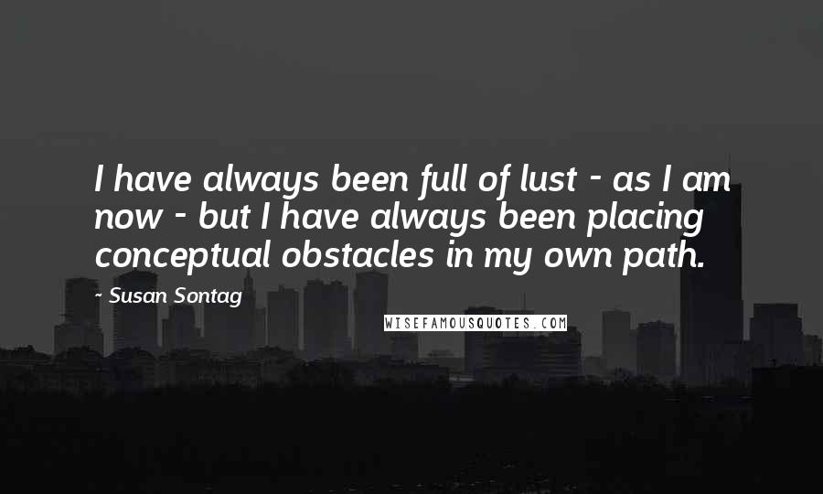 Susan Sontag Quotes: I have always been full of lust - as I am now - but I have always been placing conceptual obstacles in my own path.