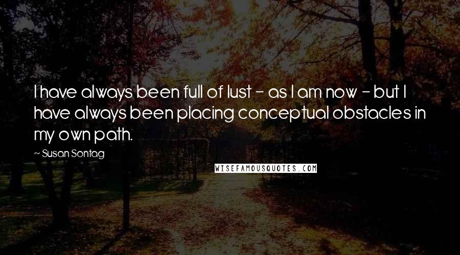 Susan Sontag Quotes: I have always been full of lust - as I am now - but I have always been placing conceptual obstacles in my own path.