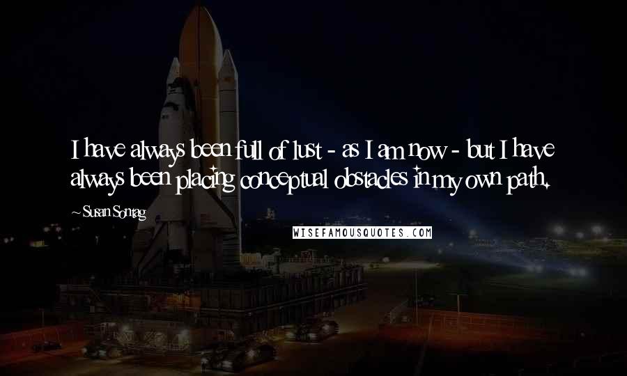 Susan Sontag Quotes: I have always been full of lust - as I am now - but I have always been placing conceptual obstacles in my own path.