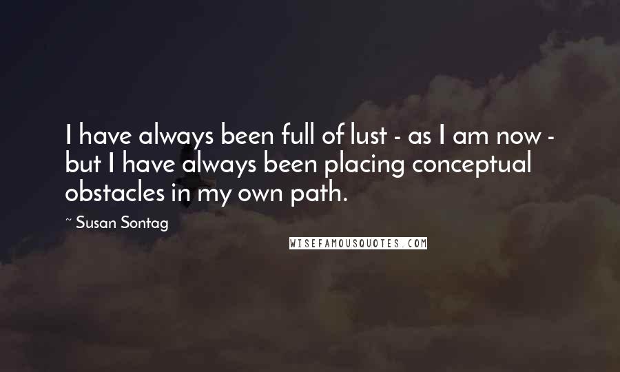 Susan Sontag Quotes: I have always been full of lust - as I am now - but I have always been placing conceptual obstacles in my own path.