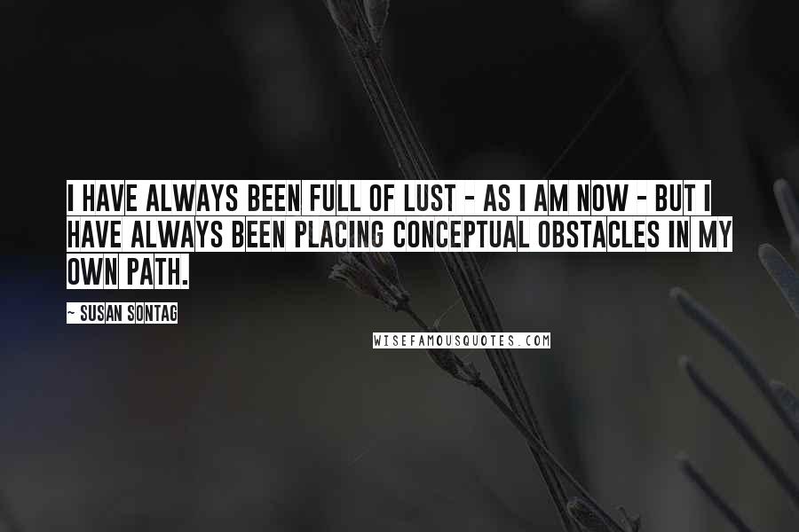 Susan Sontag Quotes: I have always been full of lust - as I am now - but I have always been placing conceptual obstacles in my own path.