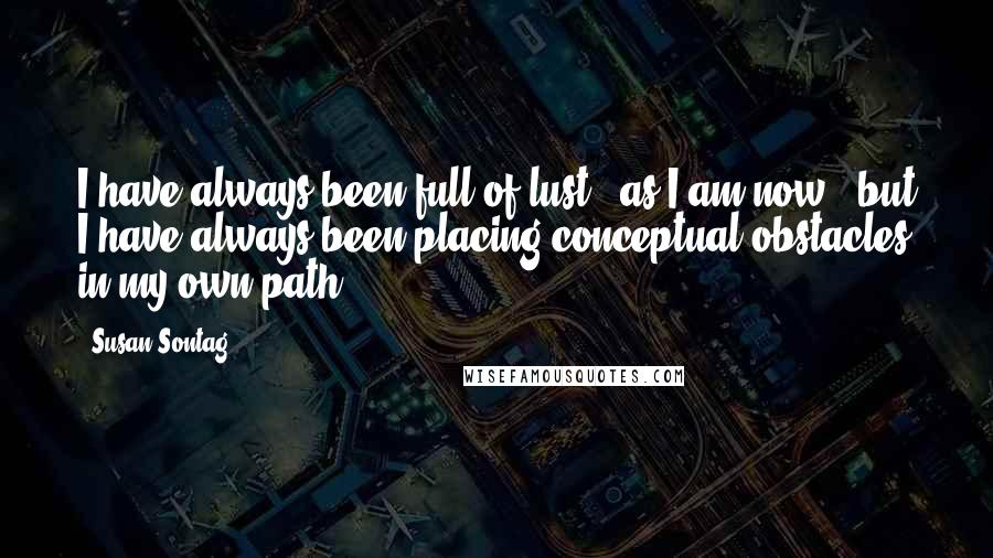 Susan Sontag Quotes: I have always been full of lust - as I am now - but I have always been placing conceptual obstacles in my own path.