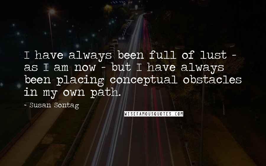 Susan Sontag Quotes: I have always been full of lust - as I am now - but I have always been placing conceptual obstacles in my own path.