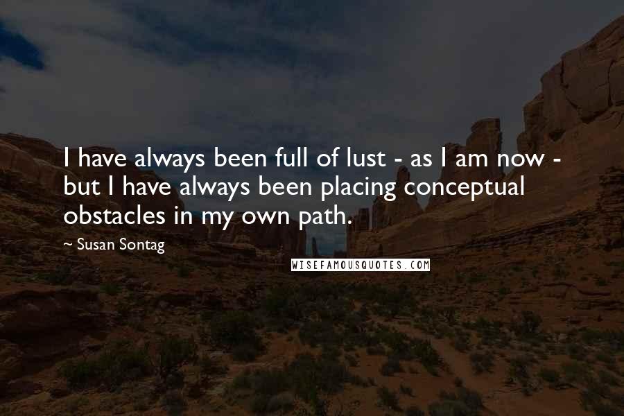 Susan Sontag Quotes: I have always been full of lust - as I am now - but I have always been placing conceptual obstacles in my own path.