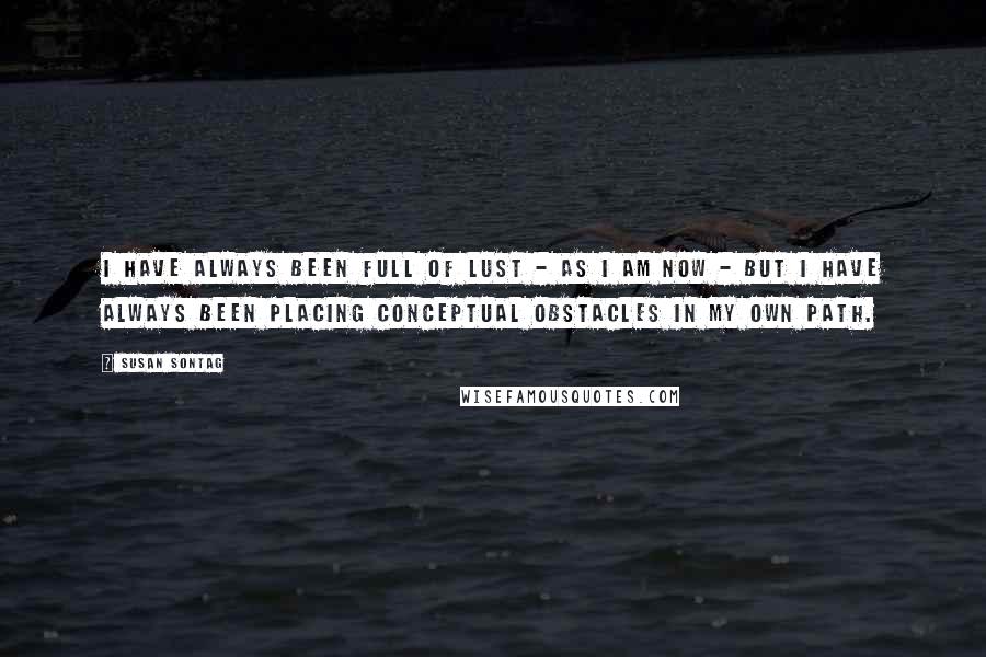 Susan Sontag Quotes: I have always been full of lust - as I am now - but I have always been placing conceptual obstacles in my own path.