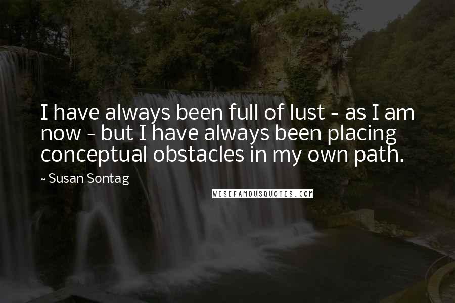 Susan Sontag Quotes: I have always been full of lust - as I am now - but I have always been placing conceptual obstacles in my own path.