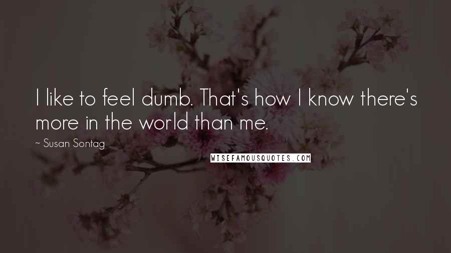 Susan Sontag Quotes: I like to feel dumb. That's how I know there's more in the world than me.