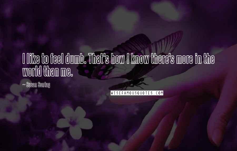 Susan Sontag Quotes: I like to feel dumb. That's how I know there's more in the world than me.