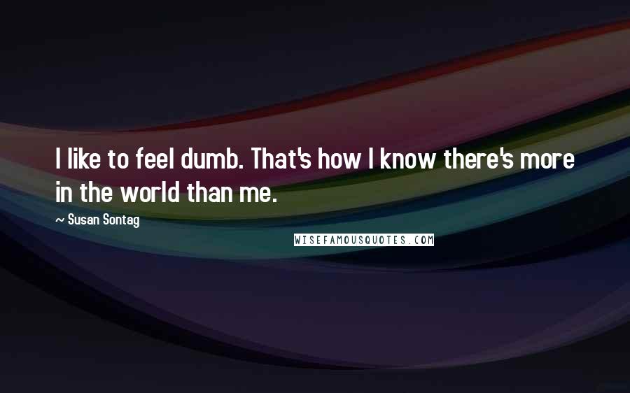 Susan Sontag Quotes: I like to feel dumb. That's how I know there's more in the world than me.