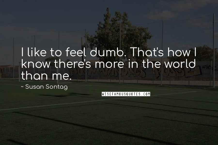 Susan Sontag Quotes: I like to feel dumb. That's how I know there's more in the world than me.