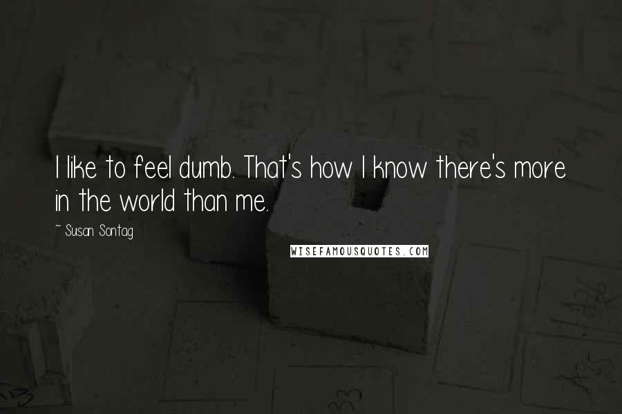 Susan Sontag Quotes: I like to feel dumb. That's how I know there's more in the world than me.