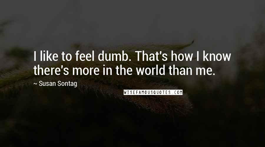 Susan Sontag Quotes: I like to feel dumb. That's how I know there's more in the world than me.
