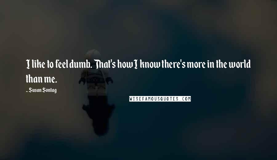 Susan Sontag Quotes: I like to feel dumb. That's how I know there's more in the world than me.