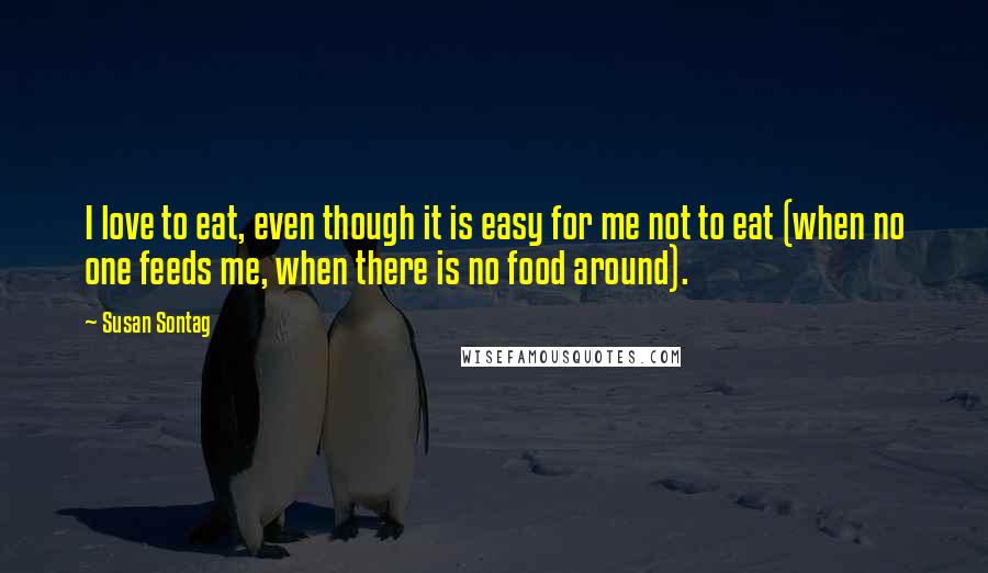 Susan Sontag Quotes: I love to eat, even though it is easy for me not to eat (when no one feeds me, when there is no food around).