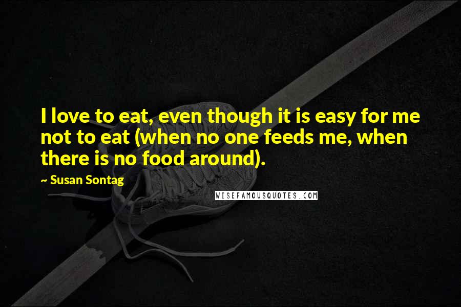 Susan Sontag Quotes: I love to eat, even though it is easy for me not to eat (when no one feeds me, when there is no food around).