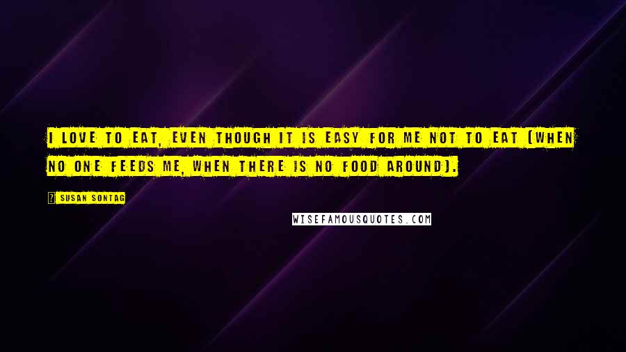 Susan Sontag Quotes: I love to eat, even though it is easy for me not to eat (when no one feeds me, when there is no food around).