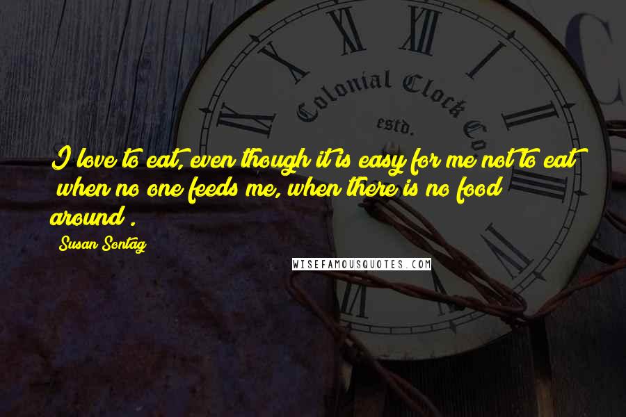 Susan Sontag Quotes: I love to eat, even though it is easy for me not to eat (when no one feeds me, when there is no food around).