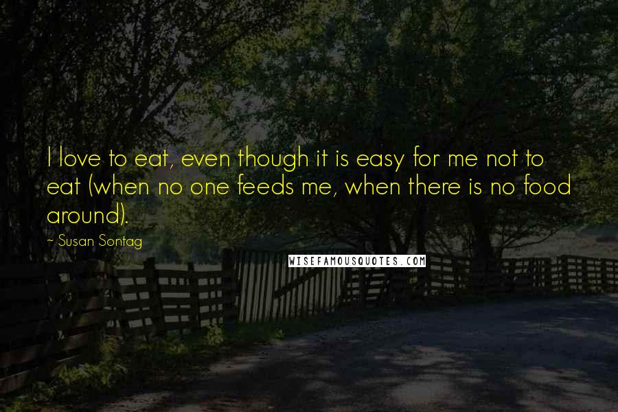 Susan Sontag Quotes: I love to eat, even though it is easy for me not to eat (when no one feeds me, when there is no food around).