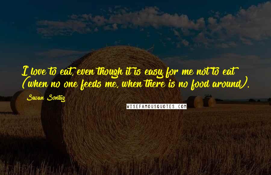 Susan Sontag Quotes: I love to eat, even though it is easy for me not to eat (when no one feeds me, when there is no food around).