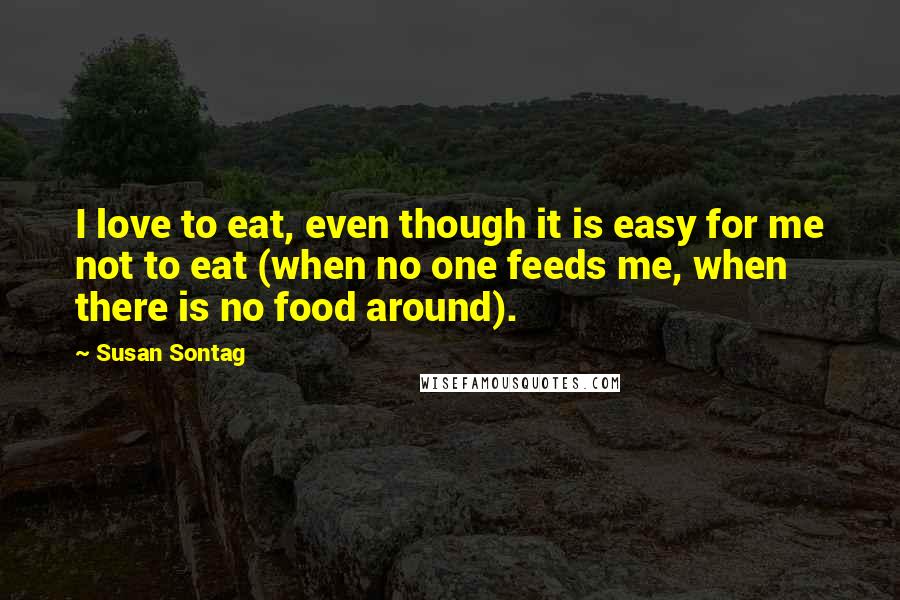 Susan Sontag Quotes: I love to eat, even though it is easy for me not to eat (when no one feeds me, when there is no food around).