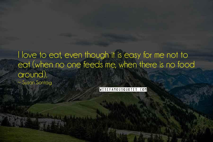 Susan Sontag Quotes: I love to eat, even though it is easy for me not to eat (when no one feeds me, when there is no food around).