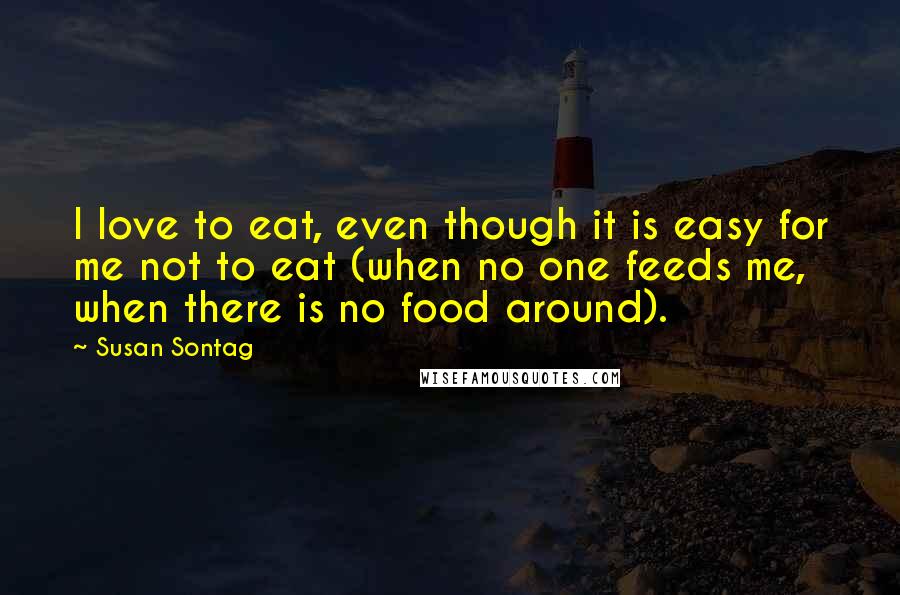 Susan Sontag Quotes: I love to eat, even though it is easy for me not to eat (when no one feeds me, when there is no food around).