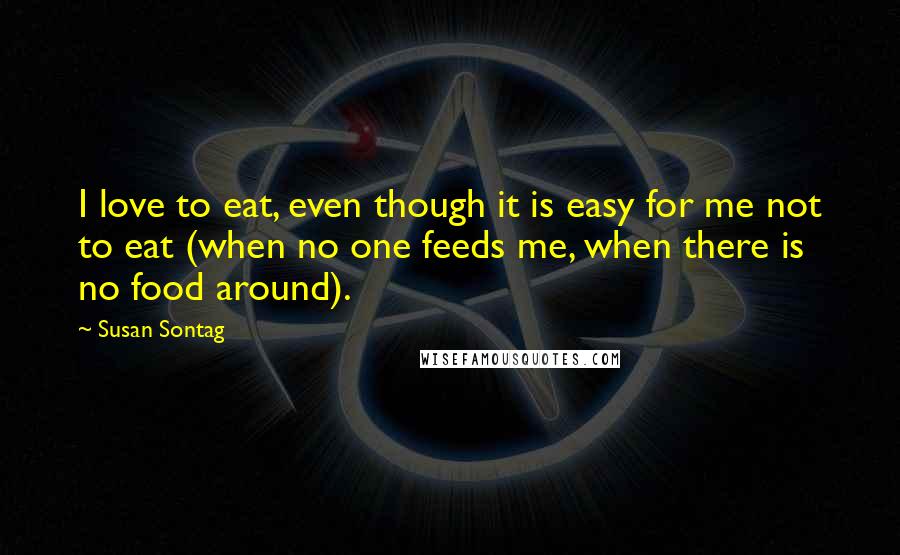 Susan Sontag Quotes: I love to eat, even though it is easy for me not to eat (when no one feeds me, when there is no food around).