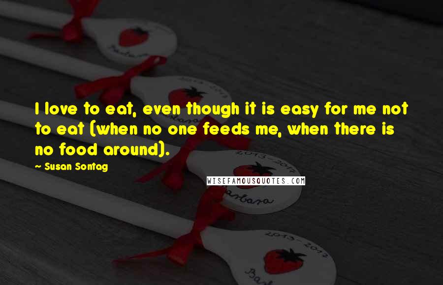 Susan Sontag Quotes: I love to eat, even though it is easy for me not to eat (when no one feeds me, when there is no food around).