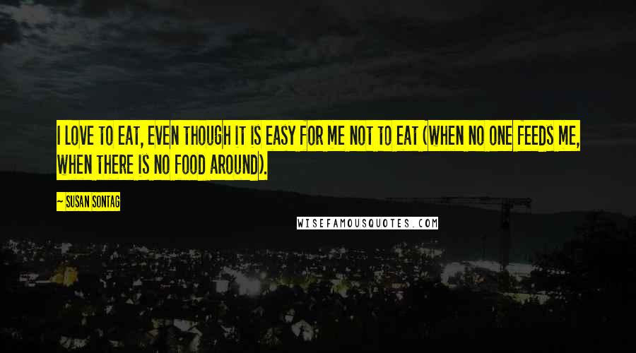 Susan Sontag Quotes: I love to eat, even though it is easy for me not to eat (when no one feeds me, when there is no food around).