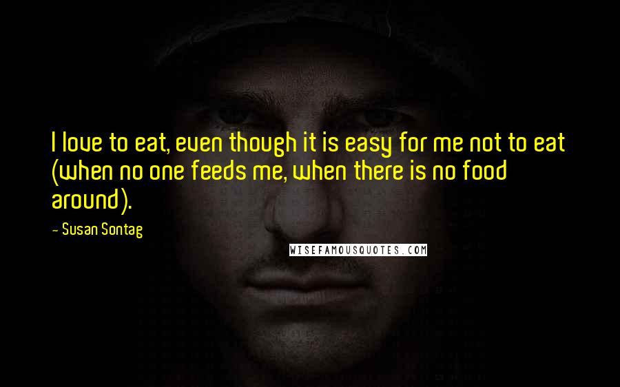 Susan Sontag Quotes: I love to eat, even though it is easy for me not to eat (when no one feeds me, when there is no food around).