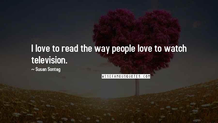 Susan Sontag Quotes: I love to read the way people love to watch television.