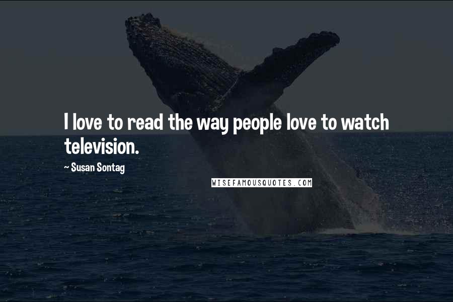 Susan Sontag Quotes: I love to read the way people love to watch television.