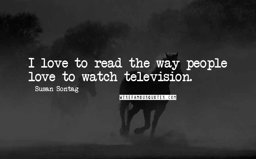 Susan Sontag Quotes: I love to read the way people love to watch television.