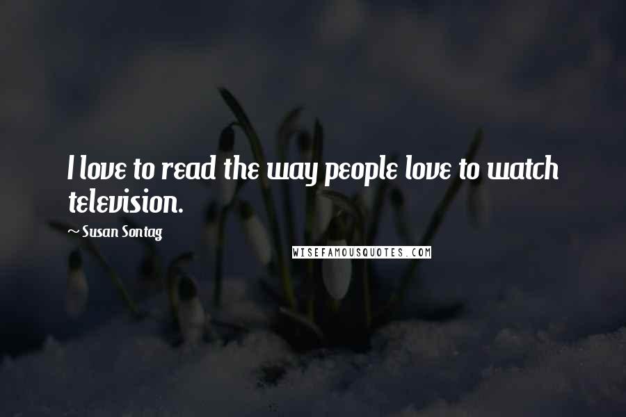 Susan Sontag Quotes: I love to read the way people love to watch television.