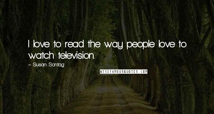 Susan Sontag Quotes: I love to read the way people love to watch television.