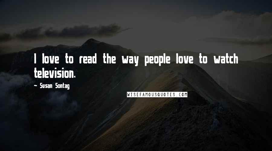 Susan Sontag Quotes: I love to read the way people love to watch television.