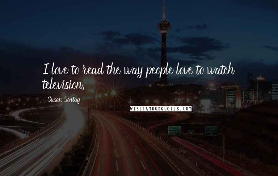 Susan Sontag Quotes: I love to read the way people love to watch television.