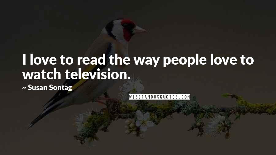 Susan Sontag Quotes: I love to read the way people love to watch television.