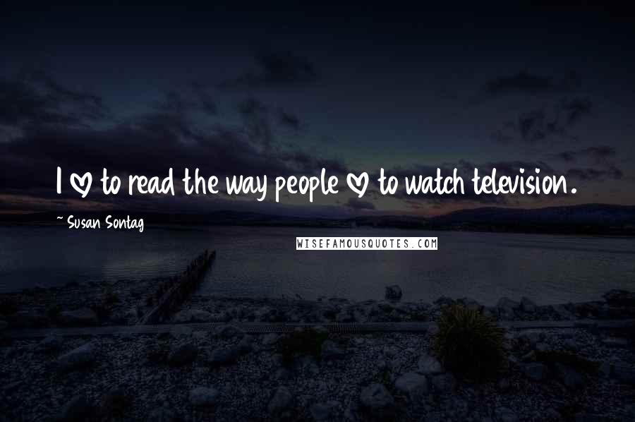 Susan Sontag Quotes: I love to read the way people love to watch television.