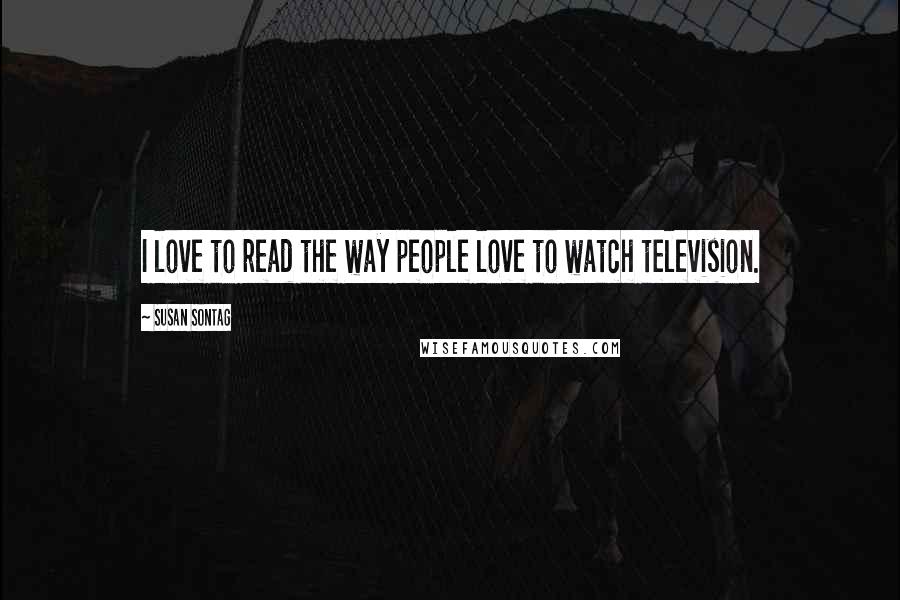 Susan Sontag Quotes: I love to read the way people love to watch television.