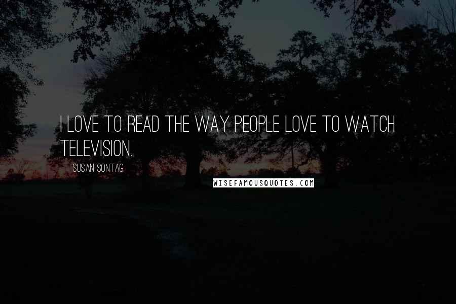 Susan Sontag Quotes: I love to read the way people love to watch television.